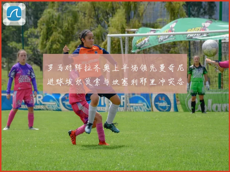 罗马对阵拉齐奥上半场领先曼奇尼进球埃尔莫索与坎塞利耶里冲突各领黄牌